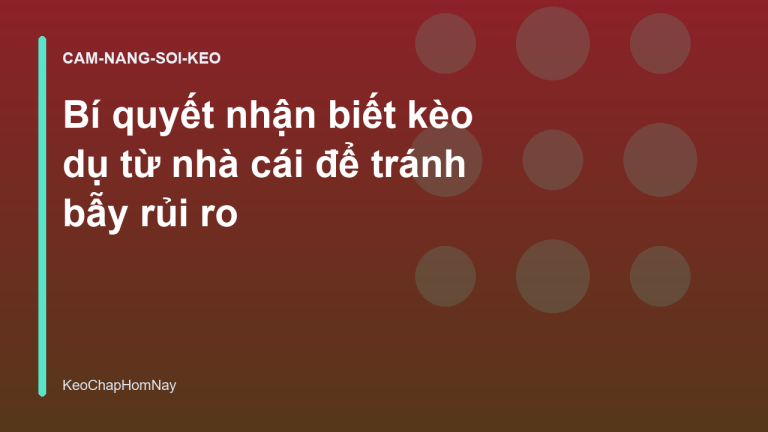 Bí quyết nhận biết kèo dụ từ nhà cái để tránh bẫy rủi ro