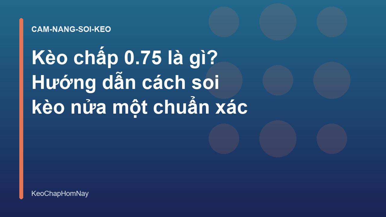 Kèo chấp 0.75 là gì? Hướng dẫn cách soi kèo nửa một chuẩn xác