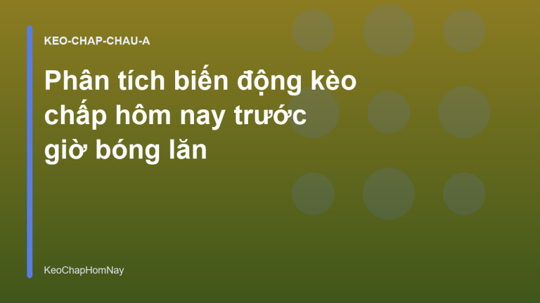 Phân tích biến động kèo chấp hôm nay trước giờ bóng lăn