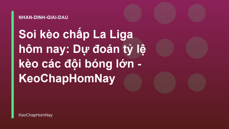 Soi kèo chấp La Liga hôm nay: Dự đoán tỷ lệ kèo các đội bóng lớn - KeoChapHomNay