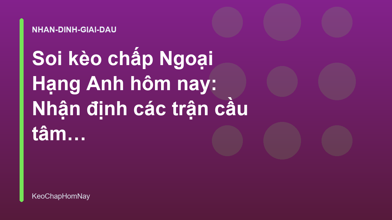 Soi kèo chấp Ngoại Hạng Anh hôm nay: Nhận định các trận cầu tâm điểm - KeoChapHomNay